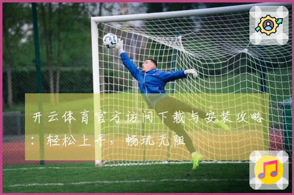 开云体育官方访问下载与安装攻略：轻松上手，畅玩无阻