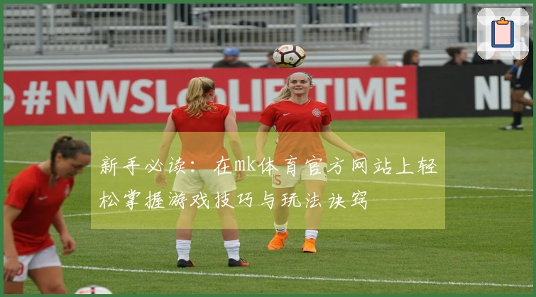 新手必读：在mk体育官方网站上轻松掌握游戏技巧与玩法诀窍