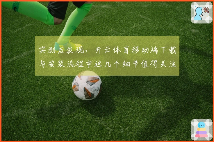 实测后发现，开云体育移动端下载与安装流程中这几个细节值得关注