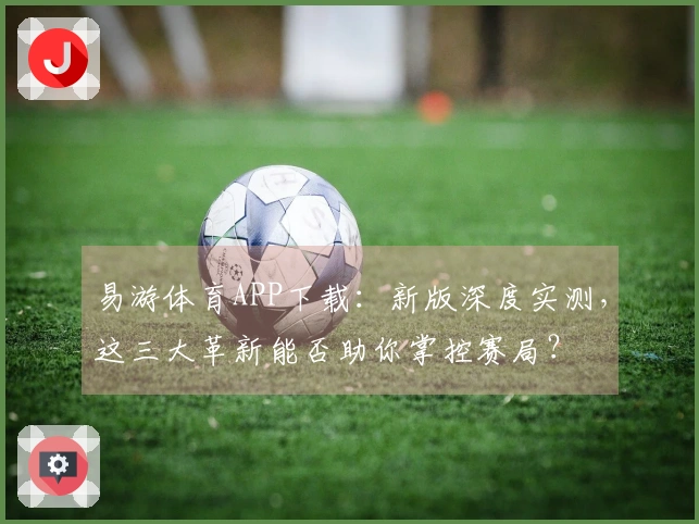 易游体育APP下载：新版深度实测，这三大革新能否助你掌控赛局？