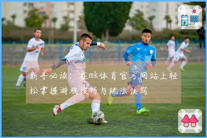 新手必读：在mk体育官方网站上轻松掌握游戏技巧与玩法诀窍