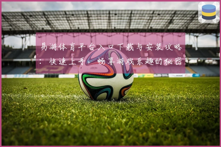 易游体育平台入口下载与安装攻略：快速上手，畅享游戏乐趣的秘密技巧