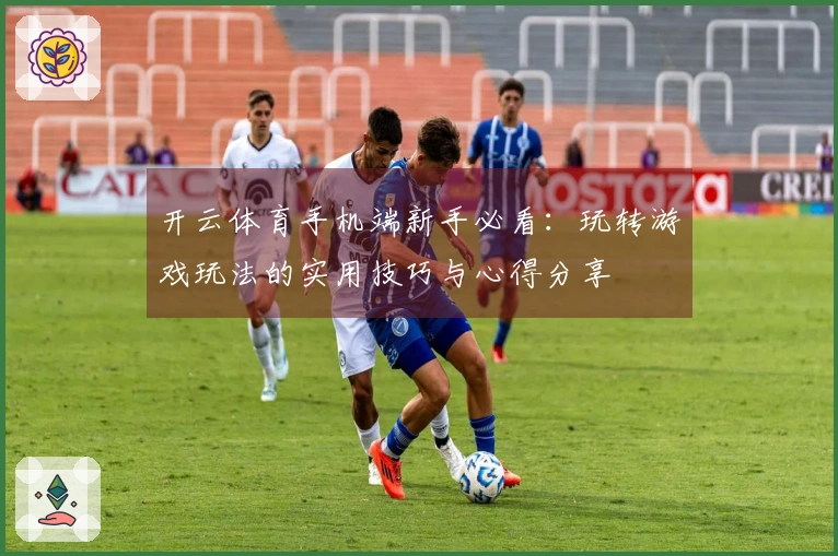 开云体育手机端新手必看：玩转游戏玩法的实用技巧与心得分享