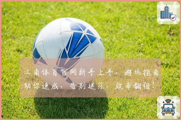 江南体育官网新手上手，避坑指南助你速成，告别迷茫，效率翻倍！