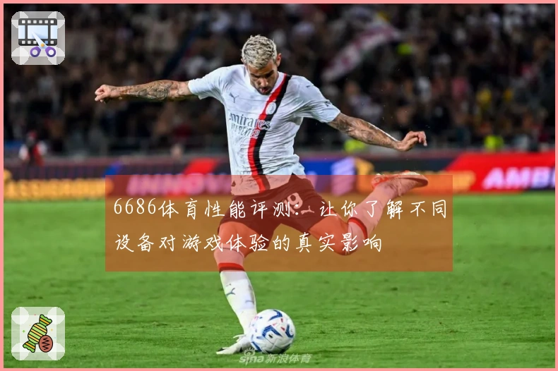 6686体育性能评测：让你了解不同设备对游戏体验的真实影响