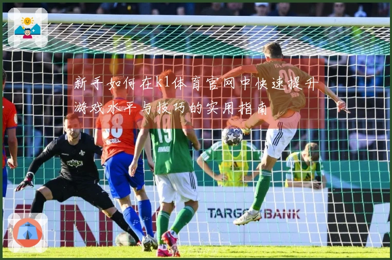 新手如何在k1体育官网中快速提升游戏水平与技巧的实用指南