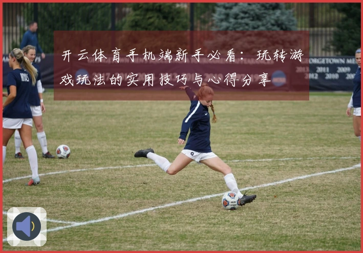 开云体育手机端新手必看：玩转游戏玩法的实用技巧与心得分享