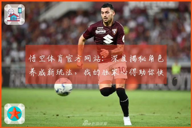 悟空体育官方网站：深度揭秘角色养成新玩法，我的独家心得助你快速崛起！