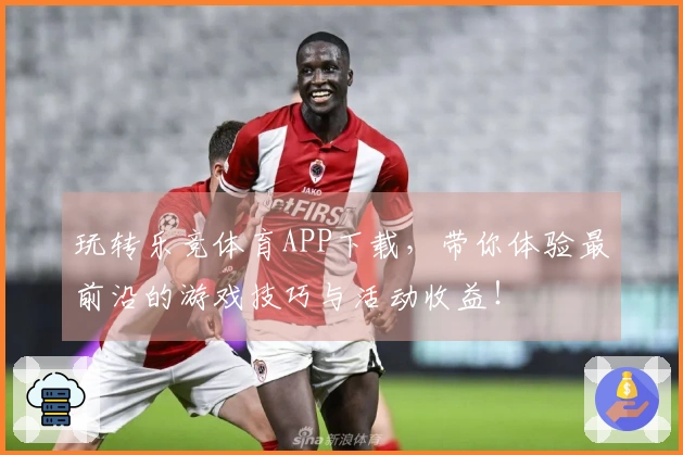 玩转乐竞体育APP下载，带你体验最前沿的游戏技巧与活动收益！