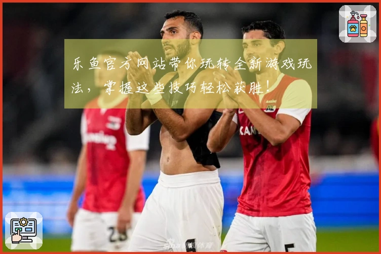 乐鱼官方网站带你玩转全新游戏玩法，掌握这些技巧轻松获胜！