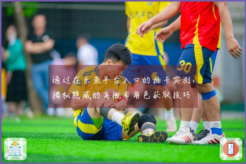 通过在乐鱼平台入口的抽卡实测，揭秘隐藏的高概率角色获取技巧