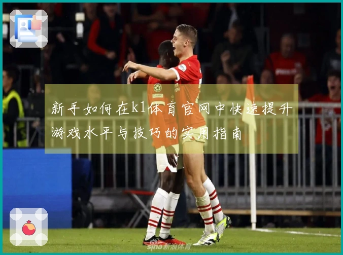 新手如何在k1体育官网中快速提升游戏水平与技巧的实用指南