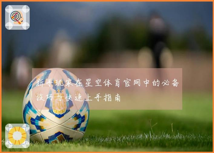 新手玩家在星空体育官网中的必备技巧与快速上手指南