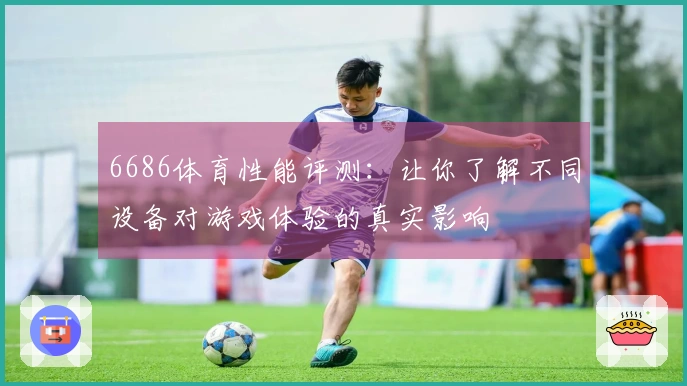 6686体育性能评测：让你了解不同设备对游戏体验的真实影响