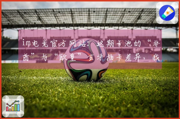 im电竞官方网站：这期卡池的“非酋”与“欧皇”玄学抽卡差异，我算明白了！