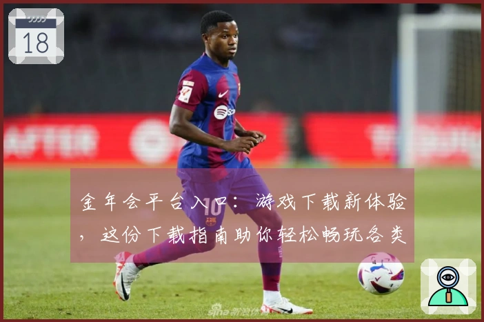金年会平台入口：游戏下载新体验，这份下载指南助你轻松畅玩各类佳作