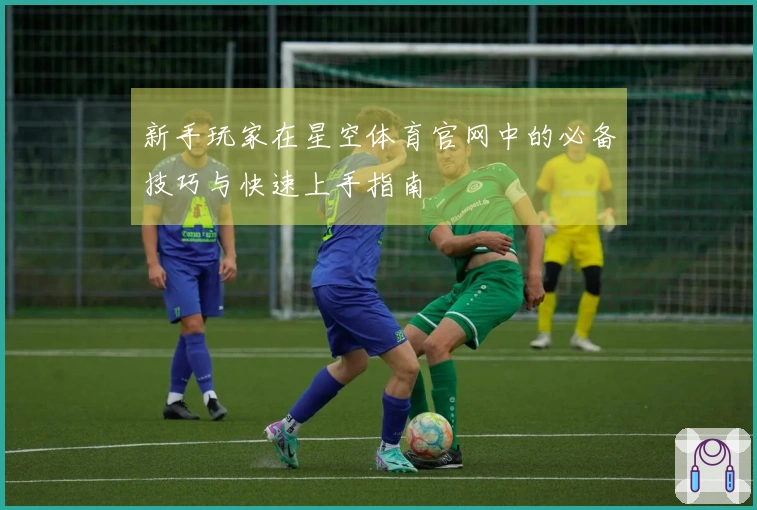 新手玩家在星空体育官网中的必备技巧与快速上手指南
