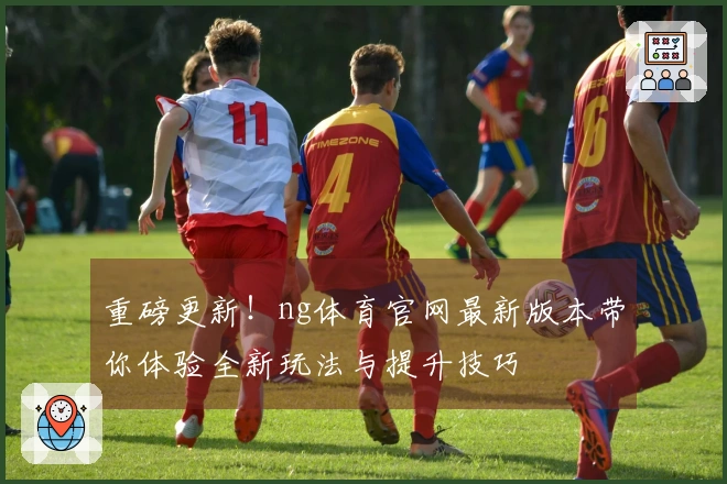 重磅更新！ng体育官网最新版本带你体验全新玩法与提升技巧