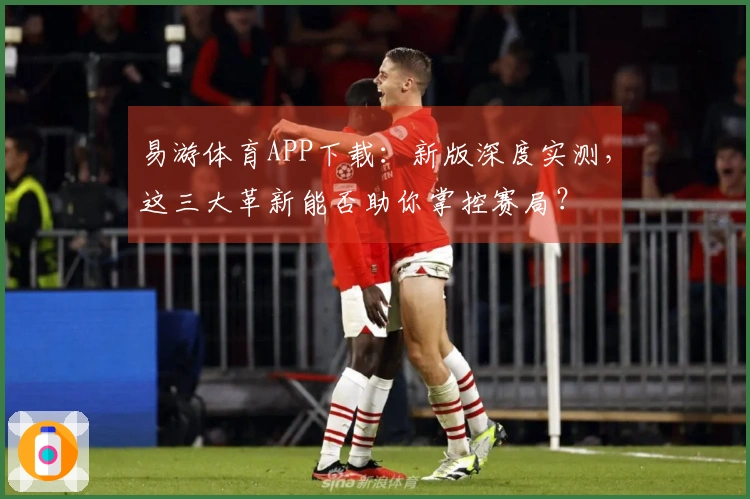 易游体育APP下载：新版深度实测，这三大革新能否助你掌控赛局？