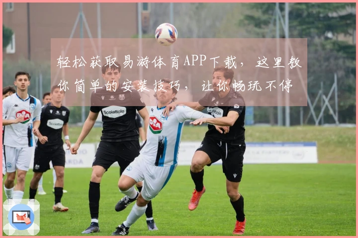轻松获取易游体育APP下载，这里教你简单的安装技巧，让你畅玩不停！