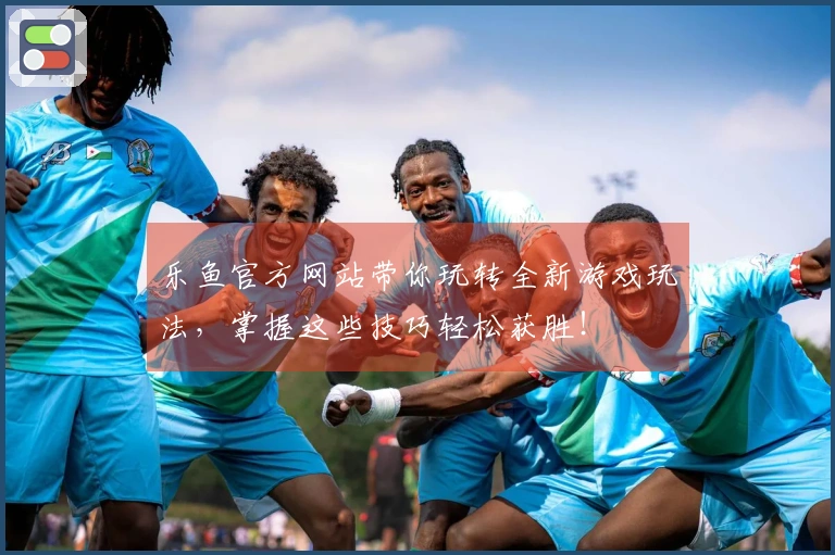 乐鱼官方网站带你玩转全新游戏玩法，掌握这些技巧轻松获胜！