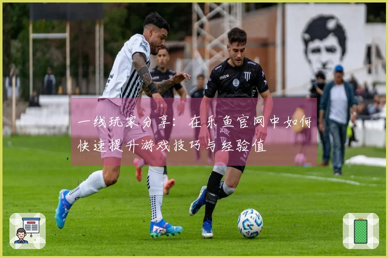 一线玩家分享：在乐鱼官网中如何快速提升游戏技巧与经验值