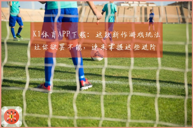 K1体育APP下载：这款新作游戏玩法让你欲罢不能，速来掌握这些进阶技巧！